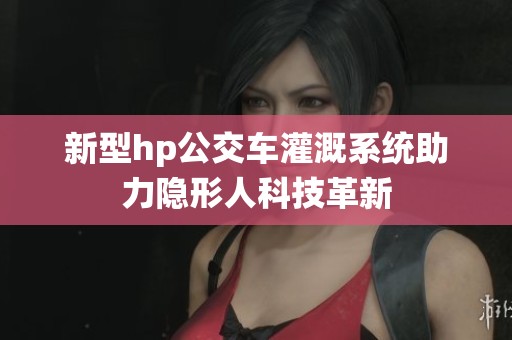 新型hp公交车灌溉系统助力隐形人科技革新