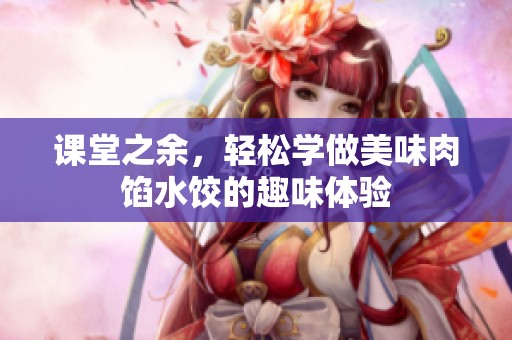 课堂之余，轻松学做美味肉馅水饺的趣味体验