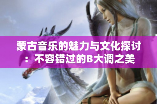 蒙古音乐的魅力与文化探讨：不容错过的B大调之美