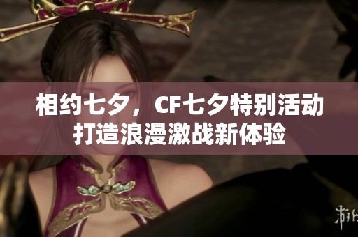 相约七夕，CF七夕特别活动打造浪漫激战新体验