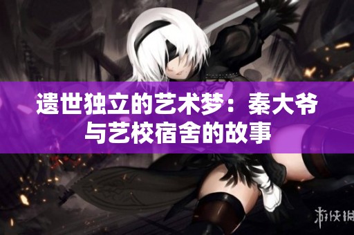 遗世独立的艺术梦：秦大爷与艺校宿舍的故事