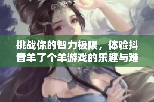 挑战你的智力极限，体验抖音羊了个羊游戏的乐趣与难度