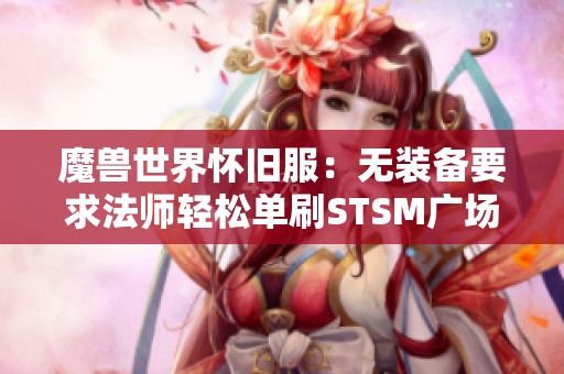 魔兽世界怀旧服：无装备要求法师轻松单刷STSM广场技巧分享