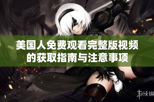 美国人免费观看完整版视频的获取指南与注意事项