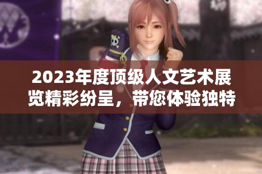 2023年度顶级人文艺术展览精彩纷呈，带您体验独特魅力