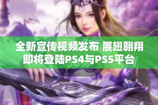 全新宣传视频发布 展翅翱翔即将登陆PS4与PS5平台
