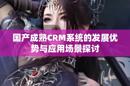 国产成熟CRM系统的发展优势与应用场景探讨