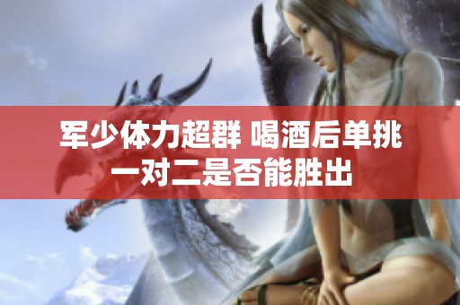 军少体力超群 喝酒后单挑一对二是否能胜出