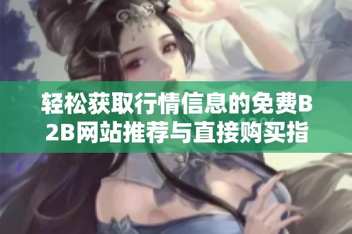 轻松获取行情信息的免费B2B网站推荐与直接购买指南