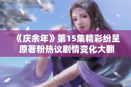 《庆余年》第15集精彩纷呈 原著粉热议剧情变化大翻转