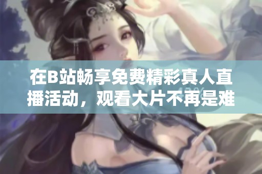 在B站畅享免费精彩真人直播活动，观看大片不再是难题