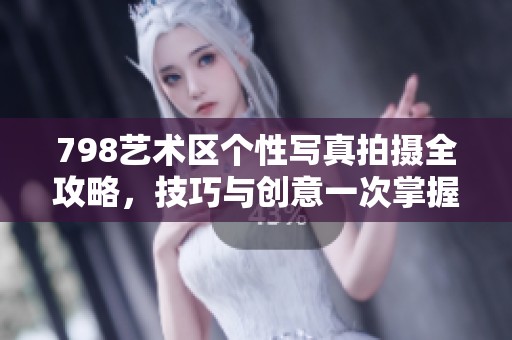 798艺术区个性写真拍摄全攻略，技巧与创意一次掌握