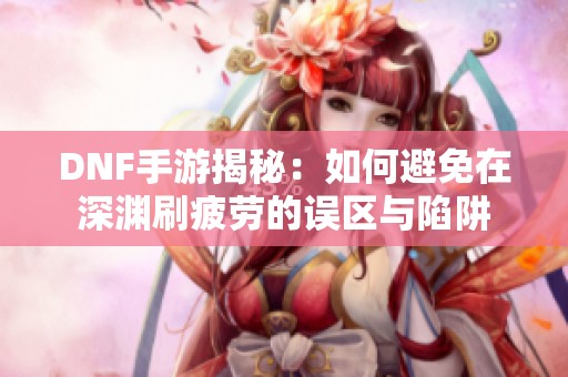 DNF手游揭秘：如何避免在深渊刷疲劳的误区与陷阱