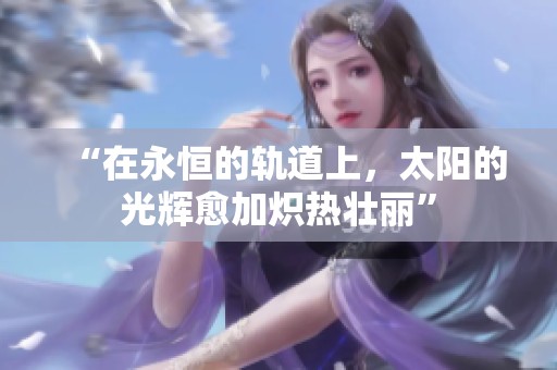 “在永恒的轨道上，太阳的光辉愈加炽热壮丽”