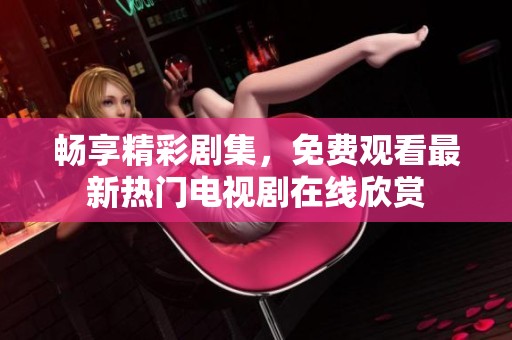 畅享精彩剧集，免费观看最新热门电视剧在线欣赏