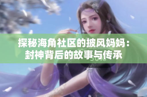 探秘海角社区的披风妈妈：封神背后的故事与传承