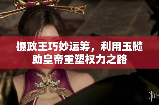摄政王巧妙运筹，利用玉髓助皇帝重塑权力之路