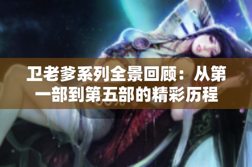 卫老爹系列全景回顾：从第一部到第五部的精彩历程