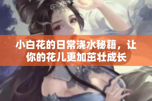 小白花的日常浇水秘籍，让你的花儿更加茁壮成长