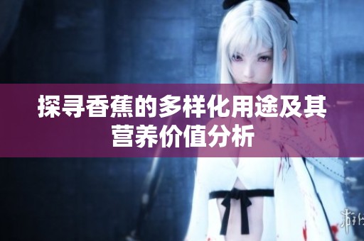 探寻香蕉的多样化用途及其营养价值分析
