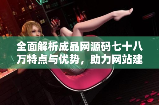全面解析成品网源码七十八万特点与优势，助力网站建设与优化