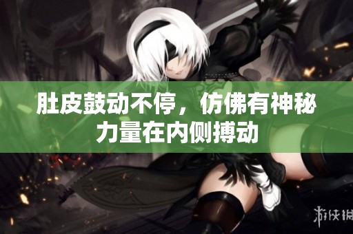 肚皮鼓动不停，仿佛有神秘力量在内侧搏动