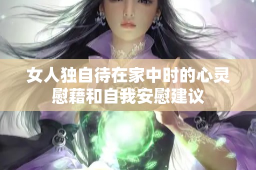 女人独自待在家中时的心灵慰藉和自我安慰建议