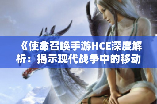 《使命召唤手游HCE深度解析：揭示现代战争中的移动战场特点》