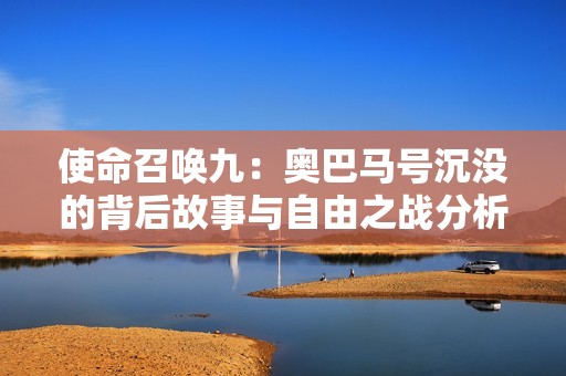 使命召唤九：奥巴马号沉没的背后故事与自由之战分析