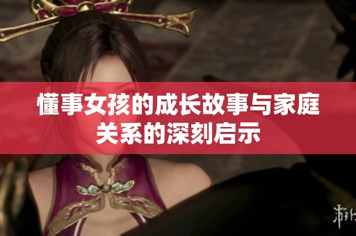 懂事女孩的成长故事与家庭关系的深刻启示