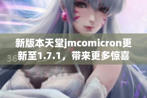 新版本天堂jmcomicron更新至1.7.1，带来更多惊喜与优化