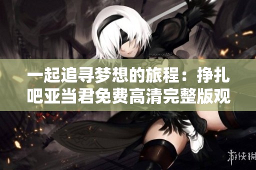 一起追寻梦想的旅程：挣扎吧亚当君免费高清完整版观看指南