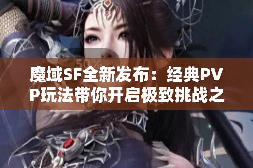 魔域SF全新发布：经典PVP玩法带你开启极致挑战之旅