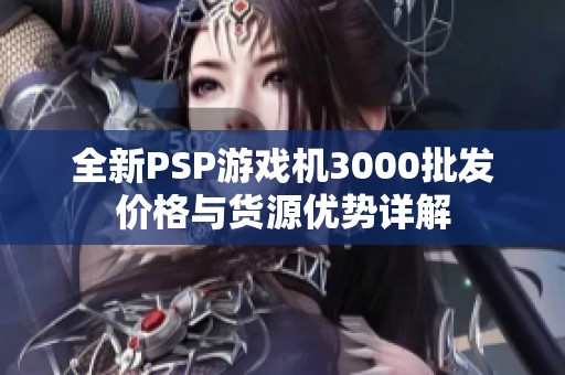 全新PSP游戏机3000批发价格与货源优势详解