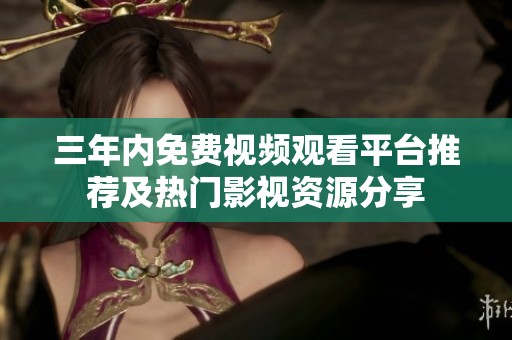 三年内免费视频观看平台推荐及热门影视资源分享