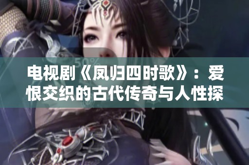 电视剧《凤归四时歌》：爱恨交织的古代传奇与人性探讨