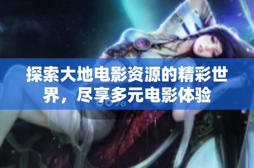探索大地电影资源的精彩世界，尽享多元电影体验
