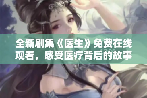 全新剧集《医生》免费在线观看，感受医疗背后的故事与情感