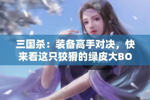三国杀：装备高手对决，快来看这只狡猾的绿皮大BOSS！