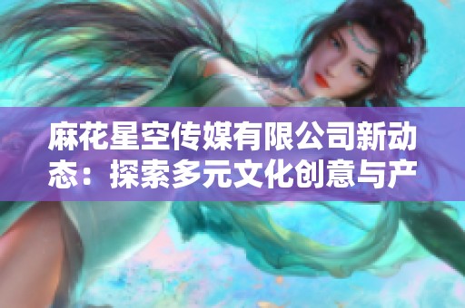 麻花星空传媒有限公司新动态：探索多元文化创意与产业创新之路