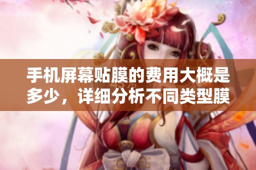 手机屏幕贴膜的费用大概是多少，详细分析不同类型膜的价格
