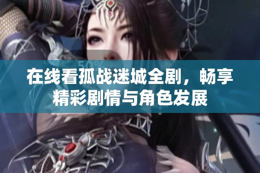 在线看孤战迷城全剧，畅享精彩剧情与角色发展