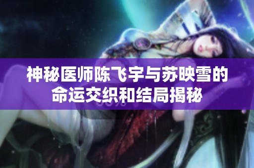 神秘医师陈飞宇与苏映雪的命运交织和结局揭秘