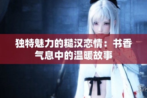 独特魅力的糙汉恋情：书香气息中的温暖故事