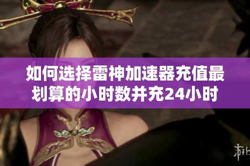 如何选择雷神加速器充值最划算的小时数并充24小时