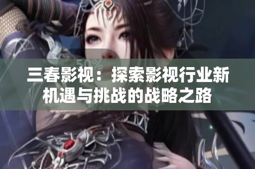 三春影视：探索影视行业新机遇与挑战的战略之路