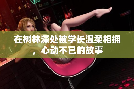 在树林深处被学长温柔相拥，心动不已的故事