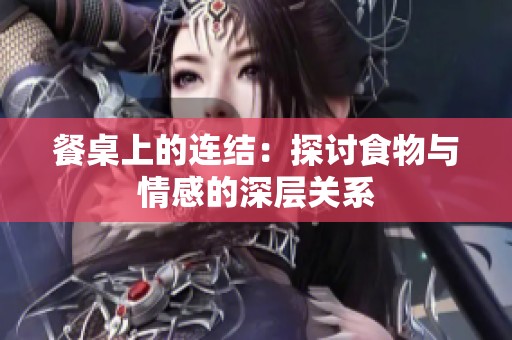 餐桌上的连结：探讨食物与情感的深层关系