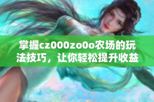 掌握cz000zo0o农场的玩法技巧，让你轻松提升收益