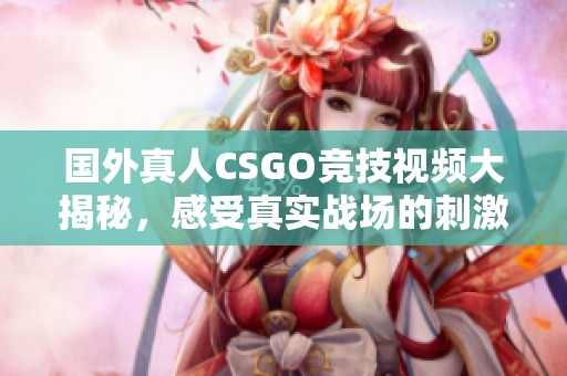国外真人CSGO竞技视频大揭秘，感受真实战场的刺激与快乐